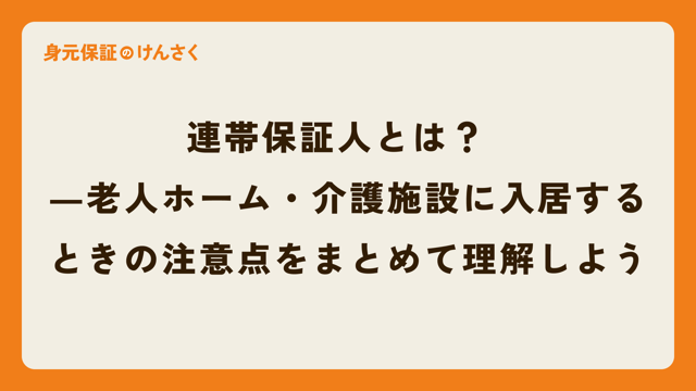 連帯保証人とは？  ―老人ホーム・介護施設に入居するときの注意点をまとめて理解しよう