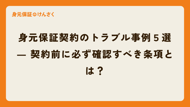 身元保証契約のトラブル事例５選 ― 契約前に必ず確認すべき条項とは？