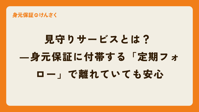見守りサービスとは？  ―身元保証に付帯する「定期フォロー」で離れていても安心